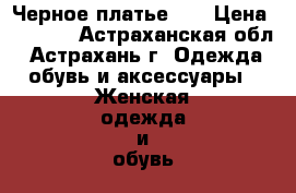 Черное платье :) › Цена ­ 2 000 - Астраханская обл., Астрахань г. Одежда, обувь и аксессуары » Женская одежда и обувь   . Астраханская обл.